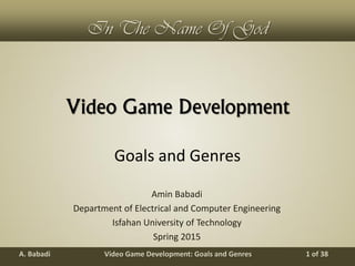 Video Game Development: Goals and GenresA. Babadi 1 of 38
In The Name Of God
Video Game Development
Amin Babadi
Department of Electrical and Computer Engineering
Isfahan University of Technology
Spring 2015
Goals and Genres
 