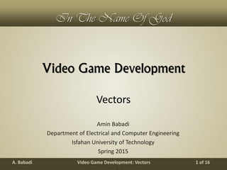 Video Game Development: VectorsA. Babadi 1 of 16
In The Name Of God
Video Game Development
Amin Babadi
Department of Electrical and Computer Engineering
Isfahan University of Technology
Spring 2015
Vectors
 