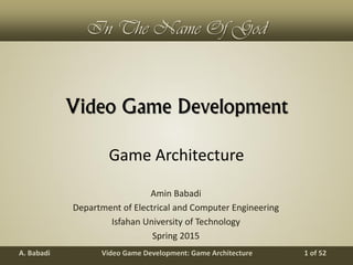 Video Game Development: Game ArchitectureA. Babadi 1 of 52
In The Name Of God
Video Game Development
Amin Babadi
Department of Electrical and Computer Engineering
Isfahan University of Technology
Spring 2015
Game Architecture
 