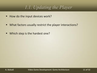 Video Game Development: Game ArchitectureA. Babadi 11 of 52
1.1. Updating the Player
 How do the input devices work?
 What factors usually restrict the player interactions?
 Which step is the hardest one?
 