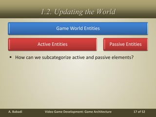 Video Game Development: Game ArchitectureA. Babadi 17 of 52
1.2. Updating the World
 How can we subcategorize active and passive elements?
Game World Entities
Active Entities Passive Entities
 
