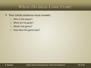 Video Game Development: Game ArchitectureA. Babadi 32 of 52
Where Do Ideas Come From?
 Your initial sentence must answer:
o Who is the player?
o What are his goals?
o What's the genre?
o How does the game play?
 
