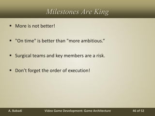 Video Game Development: Game ArchitectureA. Babadi 46 of 52
Milestones Are King
 More is not better!
 "On time" is better than "more ambitious.“
 Surgical teams and key members are a risk.
 Don’t forget the order of execution!
 