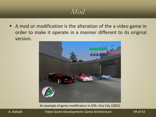 Video Game Development: Game ArchitectureA. Babadi 49 of 52
Mod
 A mod or modification is the alteration of the a video game in
order to make it operate in a manner different to its original
version.
An example of game modification in GTA: Vice City (2002)
 