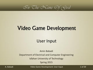 Video Game Development: User InputA. Babadi 1 of 20
In The Name Of God
Video Game Development
Amin Babadi
Department of Electrical and Computer Engineering
Isfahan University of Technology
Spring 2015
User Input
 