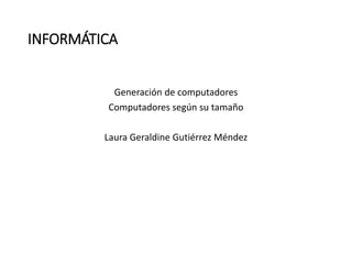 INFORMÁTICA
Generación de computadores
Computadores según su tamaño
Laura Geraldine Gutiérrez Méndez
 