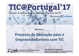 TIC@Portugal’17
Encontro de Professores sobre a Utilização Educativa das TIC
Processo de Educação para o 
Empreendedorismo com TIC
Workshop 4
Vitor Barrigão Gonçalves
Dep. Tecnologia Educativa e Gestão da Informação
Gabinete de Empreendedorismo do IPB
 