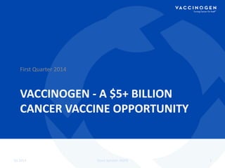 First	
  Quarter	
  2014	
  

VACCINOGEN	
  -­‐	
  A	
  $5+	
  BILLION	
  
CANCER	
  VACCINE	
  OPPORTUNITY	
  
	
  

Q1	
  2014	
  

Stock	
  Symbol:	
  VGEN	
  

1	
  

 