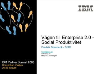Business Unit or Product Name




                Vägen till Enterprise 2.0 -
                Social Produktivitet
                Fredrik Stenbeck - SiXX
                fredrik@sixx.se
                web: sixx.se
                blog: sixx.se/nextgen
 