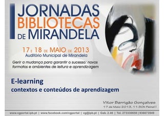 E‐learning
contextos e conteúdos de aprendizagem
www.vgportal.ipb.pt | www.facebook.com/vgportal | vg@ipb.pt | Gab. 2.46 | Tel. 273330650 | 936673949
Vitor Barrigão Gonçalves
17 de Maio 2013, 11:30h Painel I
 