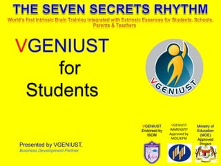 VGENIUST 
for 
Students 
Presented by VGENIUST, 
Business Development Partner 
Ministry of 
Education 
(MOE) 
Approved 
Project 
VGENIUST 
IMMENSITY 
Approved by 
MOE/KPM 
VGENIUST 
Endorsed by 
ISOM 
 