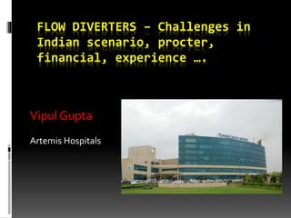 FLOW DIVERTERS – Challenges in
Indian scenario, procter,
financial, experience ….
Vipul Gupta
Artemis Hospitals
 