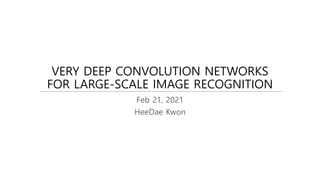 VERY DEEP CONVOLUTION NETWORKS
FOR LARGE-SCALE IMAGE RECOGNITION
Feb 21, 2021
HeeDae Kwon
 