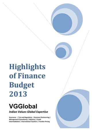 Highlights
of Finance
Budget
2013
VGGlobal
Indian Values Global Expertise
Assurance | Tax and Regulatory | Business Outsourcing |
                                                            1
Management Consultancy | Advisory | Funds
Intermediation| International Taxation | Transfer Pricing
 