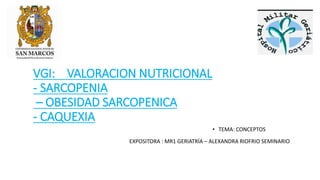 VGI: VALORACION NUTRICIONAL
- SARCOPENIA
– OBESIDAD SARCOPENICA
- CAQUEXIA
• TEMA: CONCEPTOS
EXPOSITORA : MR1 GERIATRÍA – ALEXANDRA RIOFRIO SEMINARIO
 