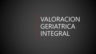 VALORACION
GERIATRICA
INTEGRAL
 