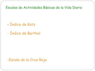 Escalas de Actividades Básicas de la Vida Diaria
- Índice de Katz
- Índice de Barthel
-Escala de la Cruz Roja
 