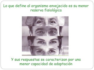 Lo que define al organismo envejecido es su menor
reserva fisiológica
Y sus respuestas se caracterizan por una
menor capacidad de adaptación
 