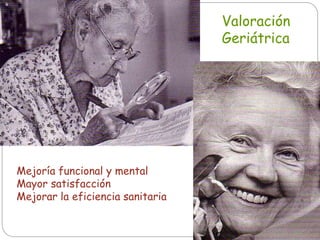 Mejoría funcional y mental
Mayor satisfacción
Mejorar la eficiencia sanitaria
Valoración
Geriátrica
 