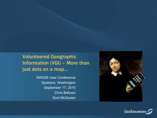 Volunteered Geographic
Information (VGI) – More than
just dots on a map…             Insert Photo Here:
                                    Something that
      NWGIS User Conference          represents the
        Spokane, Washington        industry/market
                                       this solution
         September 17, 2010
                                            address
               Chris Bellusci
              Scot McQueen
 