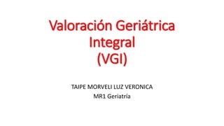 Valoración Geriátrica
Integral
(VGI)
TAIPE MORVELI LUZ VERONICA
MR1 Geriatría
 
