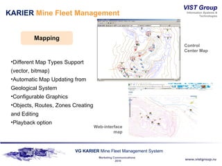 KARIER  Mine Fleet Management Mapping Different Map Types Support (vector, bitmap) Automatic Map Updating from Geological System Configurable Graphics Objects, Routes, Zones Creating and Editing Playback option Control Center Map Web-interface map 