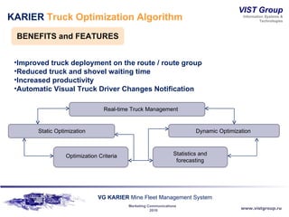KARIER  Truck Optimization Algorithm BENEFITS and   FEATURES Improved truck deployment on the route / route group Reduced truck and shovel waiting time Increased productivity Automatic Visual Truck Driver Changes Notification Real-time Truck Management Dynamic Optimization  Static Optimization Statistics and forecasting Optimization Criteria 