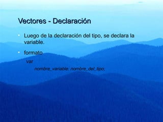 Vectores - DeclaraciónVectores - Declaración
• Luego de la declaración del tipo, se declara la
variable.
• formato
var
nombre_variable: nombre_del_tipo;
 