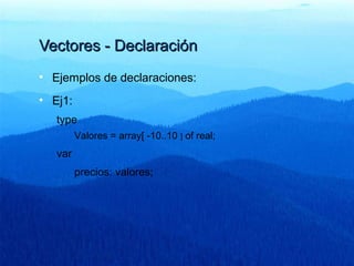 Vectores - DeclaraciónVectores - Declaración
• Ejemplos de declaraciones:
• Ej1:
type
Valores = array[ -10..10 ] of real;
var
precios: valores;
 