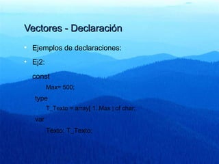 Vectores - DeclaraciónVectores - Declaración
• Ejemplos de declaraciones:
• Ej2:
const
Max= 500;
type
T_Texto = array[ 1..Max ] of char;
var
Texto: T_Texto;
 