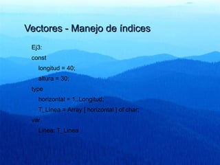 Vectores - Manejo de índicesVectores - Manejo de índices
Ej3:
const
longitud = 40;
altura = 30;
type
horizontal = 1..Longitud;
T_Línea = Array [ horizontal ] of char;
var
Linea: T_Linea
 