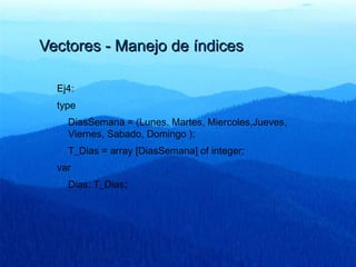 Vectores - Manejo de índicesVectores - Manejo de índices
Ej4:
type
DiasSemana = (Lunes, Martes, Miercoles,Jueves,
Viernes, Sabado, Domingo );
T_Dias = array [DiasSemana] of integer;
var
Dias: T_Dias;
 