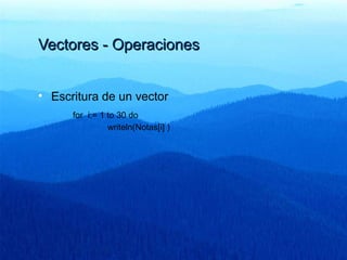 Vectores - OperacionesVectores - Operaciones
• Escritura de un vector
for i:= 1 to 30 do
writeln(Notas[i] )
 