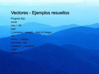 Vectores - Ejemplos resueltosVectores - Ejemplos resueltos
Program Ej2;
const
max = 50;
type
t_numeros = array[1.. max] of integer;
var
suma, i : integer;
promedio: real;
numeros : t_numeros;
begin
suma := 0;
 