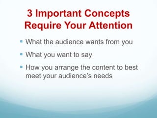 3 Important Concepts
 Require Your Attention
 What the audience wants from you
 What you want to say
 How you arrange the content to best
 meet your audience’s needs
 