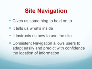 Site Navigation
 Gives us something to hold on to
 It tells us what’s inside
 It instructs us how to use the site
 Consistent Navigation allows users to
  adapt easily and predict with confidence
  the location of information
 
