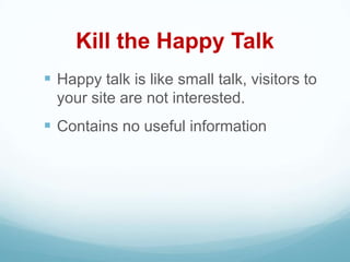 Kill the Happy Talk
 Happy talk is like small talk, visitors to
  your site are not interested.
 Contains no useful information
 