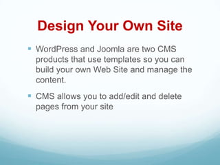 Design Your Own Site
 WordPress and Joomla are two CMS
  products that use templates so you can
  build your own Web Site and manage the
  content.
 CMS allows you to add/edit and delete
  pages from your site
 