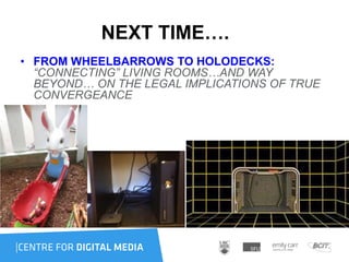 NEXT TIME….
• FROM WHEELBARROWS TO HOLODECKS:
“CONNECTING” LIVING ROOMS…AND WAY
BEYOND… ON THE LEGAL IMPLICATIONS OF TRUE
CONVERGEANCE
 