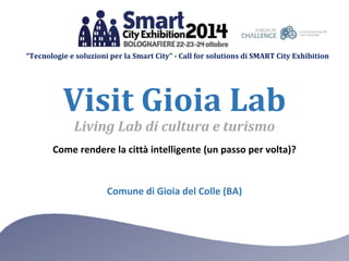 “Tecnologie e soluzioni per la Smart City” - Call for solutions di SMART City Exhibition
Comune di Gioia del Colle (BA)
Come rendere la città intelligente (un passo per volta)?
Visit Gioia Lab
Living Lab di cultura e turismo
 