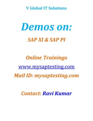 Demos on:<br />SAP XI & SAP PI<br />Online Trainings <br />www.mysaptesting.com<br />Mail ID: mysaptesting.com<br />Contact: Ravi Kumar<br />SAP XI & SAP PI<br />Demo:  Saturdays & Sundays  <br />Time: 6.00 AM to 8.00 AM & 9.0 PM to 11 PM (IST)<br />Online & Class Room Trainings<br />For More Details Visit Web site:<br />www.mysaptesting.com<br />By Govind<br />www.mysaptesting.com<br />Mail ID: mysaptesting@gmail.com<br />Daily Class on SAP Manual Testing & SAP Automation testing & SAP TAO<br />,[object Object]