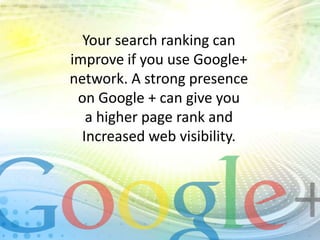 Your search ranking can
improve if you use Google+
network. A strong presence
on Google + can give you
a higher page rank and
Increased web visibility.

 