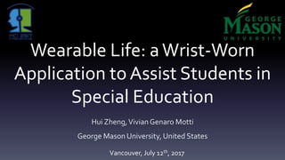 Wearable Life: aWrist-Worn
Application to Assist Students in
Special Education
Hui Zheng,VivianGenaro Motti
George Mason University, United States
Vancouver, July 12th, 2017
 