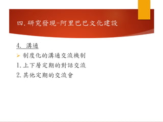 4. 溝通
 制度化的溝通交流機制
1.上下層定期的對話交流
2.其他定期的交流會
四.研究發現-阿里巴巴文化建設
 