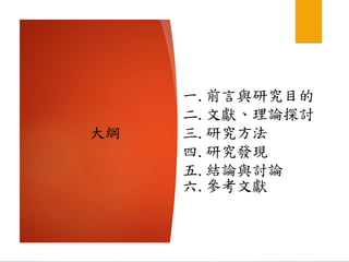 一.前言與研究目的
二.文獻、理論探討
大綱 三.研究方法
四.研究發現
五.結論與討論
六.參考文獻
 