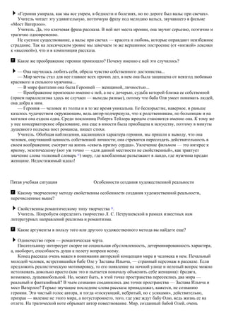 «Героиня умирала, как мы все умрем, в бедности и болезнях, но по дороге был вальс при свечах».
Учитель читает эту удивительную, поэтичную фразу под мелодию вальса, звучавшего в фильме
«Мост Ватерлоо».
Учитель. Да, это ключевая фраза рассказа. В ней нет места иронии, она звучит серьезно, поэтично и
трагично одновременно.
Не суетное существование, а вальс при свечах — красота и любовь, которые оправдают неизбежное
страдание. Так на лексическом уровне мы замечаем то же вершинное построение (от «низкой» лексики
к «высокой»), что и в композиции рассказа.
Какое же преображение героини произошло? Почему именно с ней это случилось?
— Она научилась любить себя, обрела чувство собственного достоинства...
— Мир мечты стал для нее главнее всех прочих дел, в нем она была защищена от невзгод любовью
красивого и сильного мужчины...
— В мире фантазии она была Героиней — женщиной, личностью...
— Преображение произошло именно с ней, а не с дочерью, судьба которой близка ее собственной
(прием параллелизма здесь не случаен — выходы разные), потому что баба Оля умеет понимать людей,
она добра к ним.
— Героиня — человек из толпы и в то же время уникальна. Ее бескорыстие, наверное, и раньше
казалось чудачеством окружающим, ведь автор подчеркнула, что к родственникам, по больницам и на
могилки она ездила одна. Среди поклонниц Роберта Тейлора жрецом становится именно она. К тому же
у нее консерваторское образование, она еще в юности была приобщена к искусству, поэтому в минуты
душевного подъема поет романсы, пишет стихи.
Учитель. Обобщая наблюдения, касающиеся характера героини, мы пришли к выводу, что она
человек, ощутивший ценность собственной личности; она стремится пересоздать действительность в
своем воображении; смотрит на жизнь «сквозь призму сердца». Увлечение фильмом — это интерес к
яркому, экзотическому (вот уж точно — «для данной местности не свойственный», как трактует
значение слова толковый словарь 31
) миру, где влюбленные разъезжают в ландо, где мужчина предан
женщине. Недостижимый идеал!
Пятая учебная ситуация Особенности создания художественной реальности
Какому творческому методу свойственны особенности создания художественной реальности,
перечисленные выше?
Свойственны романтическому типу творчества 32
.
Учитель. Попробуем определить творчество Л. С. Петрушевской в рамках известных нам
литературных направлений реализма и романтизма.
Какие аргументы в пользу того или другого художественного метода вы найдете еще?
Одиночество героя — романтическая черта.
Писательницу интересует скорее не социальная обусловленность, детерминированность характера,
а, наоборот, способность души к полету вопреки всему.
Конец рассказа очень важен в понимании авторской концепции мира и человека в нем. Печальный
молодой человек, встретившийся бабе Оле у Заставы Ильича, — странный персонаж в рассказе. Если
предложить реалистическую мотивировку, то его появление на ночной улице и нелепый вопрос можно
истолковать довольно просто (как это и пытается поначалу объяснить себе женщина): бродяга,
возможно, душевнобольной. Но, может быть, в этой точке пространства пересеклись два мира —
реальный и фантазийный? В чьем сознании соединились две точки пространства — Застава Ильича и
мост Ватерлоо? Горько звучащие последние слова рассказа принадлежат, кажется, не сознанию
героини. Это чистый голос автора, и тогда «тоскующий, небритый, но с усиками», действительно,
призрак — явление не этого мира, а потустороннего, того, где уже ждут бабу Олю, ведь жизнь ее на
отлете. На трагической ноте обрывает автор повествование. Мир, созданный бабой Олей, очень
 