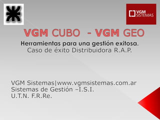 VGM CUBO  - VGM GEO Herramientas para una gestión exitosa. Caso de éxito Distribuidora R.A.P. VGM Sistemas|www.vgmsistemas.com.ar Sistemas de Gestión –I.S.I. U.T.N. F.R.Re. 