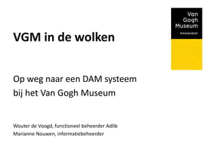 VGM in de wolken 
Op weg naar een DAM systeem 
bij het Van Gogh Museum 
Wouter de Voogd, functioneel beheerder Adlib 
Marianne Nouwen, informatiebeheerder 
 