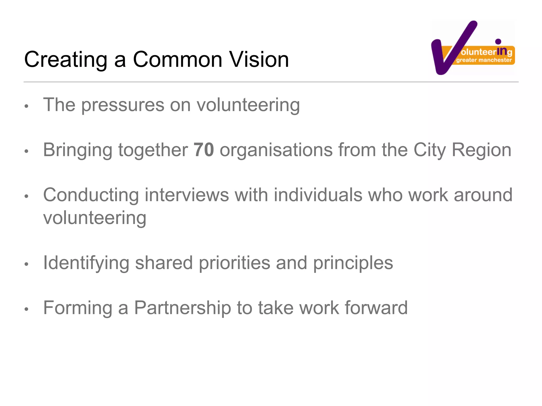 Creating a Common Vision
• The pressures on volunteering
• Bringing together 70 organisations from the City Region
• Conducting interviews with individuals who work around
volunteering
• Identifying shared priorities and principles
• Forming a Partnership to take work forward