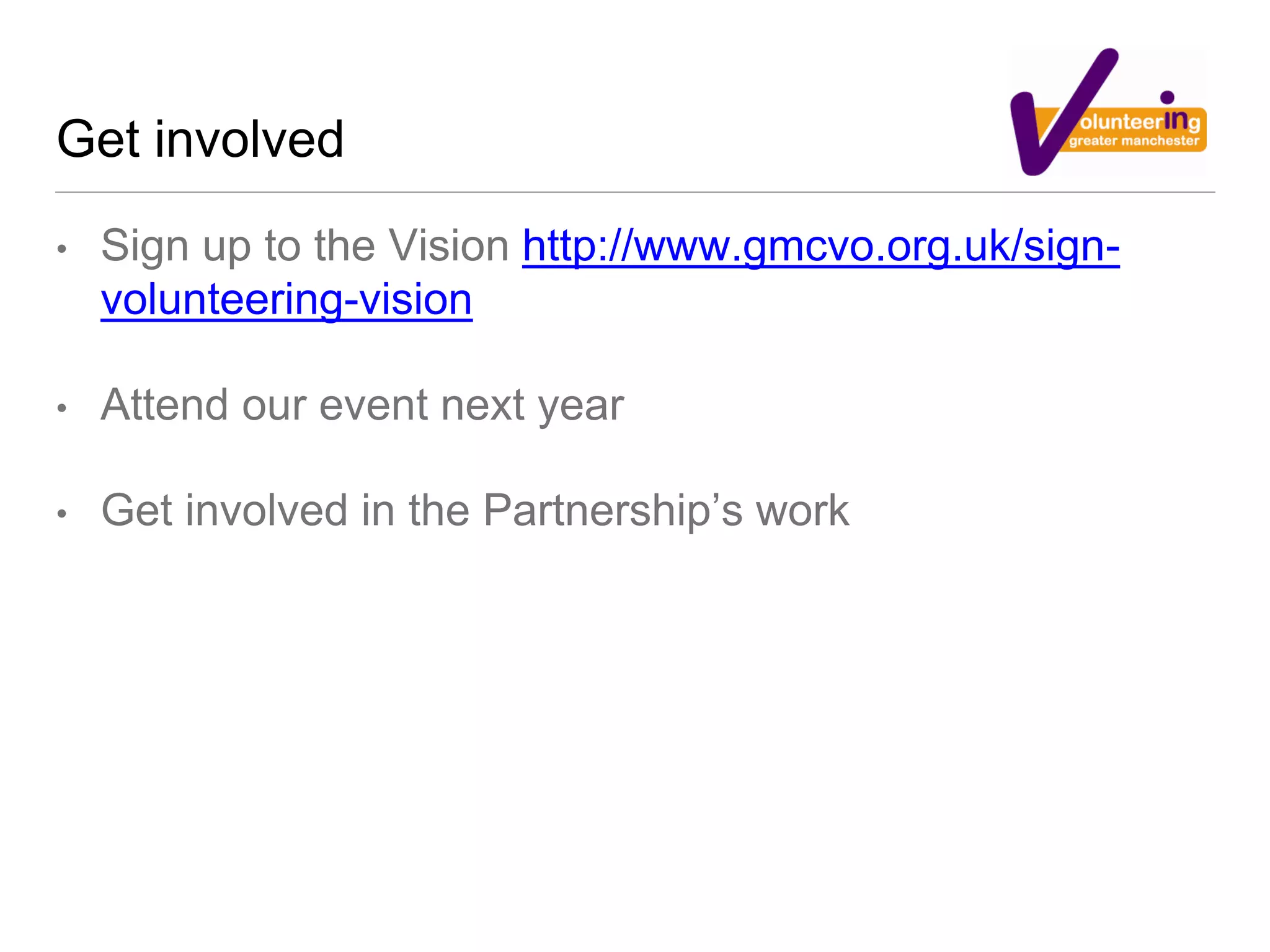 Get involved
• Sign up to the Vision http://www.gmcvo.org.uk/sign-volunteering-
vision
• Attend our event next year
• Get involved in the Partnership’s work